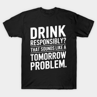 drink responsibility that sounds like a tomorrow problem T-Shirt